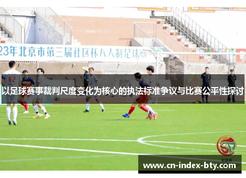 以足球赛事裁判尺度变化为核心的执法标准争议与比赛公平性探讨 以足球赛事裁判尺度变化为核心的执法标准争议与比赛公平性探讨