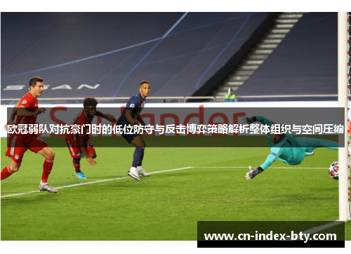 欧冠弱队对抗豪门时的低位防守与反击博弈策略解析整体组织与空间压缩 欧冠弱队对抗豪门时的低位防守与反击博弈策略解析整体组织与空间压缩