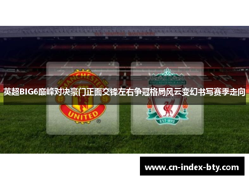 英超BIG6巅峰对决豪门正面交锋左右争冠格局风云变幻书写赛季走向