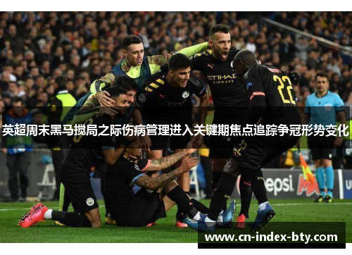 英超周末黑马搅局之际伤病管理进入关键期焦点追踪争冠形势变化