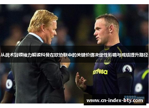 从战术到领袖力解读科曼在欧协联中的关键价值决定性影响与成绩提升路径 从战术到领袖力解读科曼在欧协联中的关键价值决定性影响与成绩提升路径