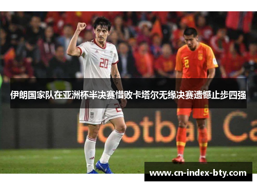 伊朗国家队在亚洲杯半决赛惜败卡塔尔无缘决赛遗憾止步四强