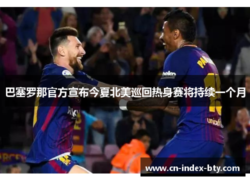 巴塞罗那官方宣布今夏北美巡回热身赛将持续一个月 巴塞罗那官方宣布今夏北美巡回热身赛将持续一个月