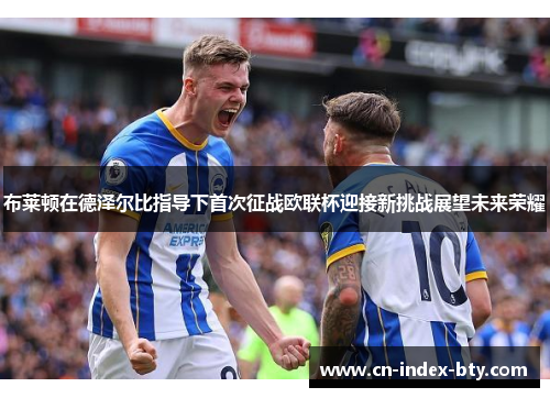 布莱顿在德泽尔比指导下首次征战欧联杯迎接新挑战展望未来荣耀