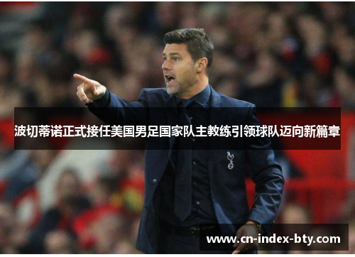 波切蒂诺正式接任美国男足国家队主教练引领球队迈向新篇章