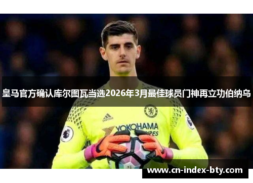 皇马官方确认库尔图瓦当选2026年3月最佳球员门神再立功伯纳乌