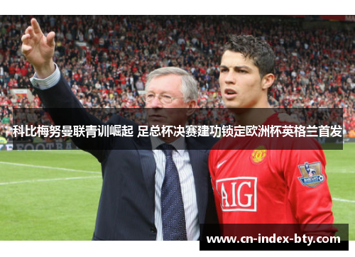 科比梅努曼联青训崛起 足总杯决赛建功锁定欧洲杯英格兰首发 科比梅努曼联青训崛起 足总杯决赛建功锁定欧洲杯英格兰首发