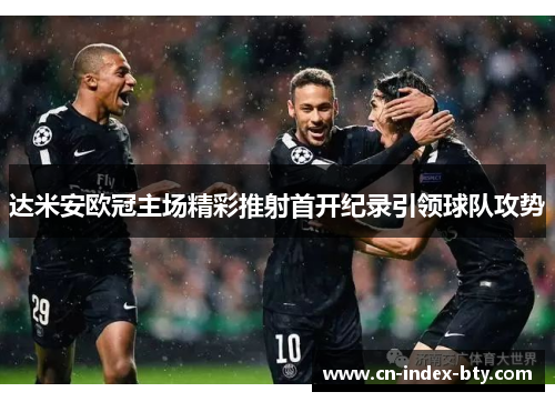 达米安欧冠主场精彩推射首开纪录引领球队攻势 达米安欧冠主场精彩推射首开纪录引领球队攻势