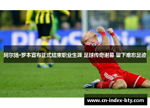 阿尔扬·罗本宣布正式结束职业生涯 足球传奇谢幕 留下难忘足迹 阿尔扬·罗本宣布正式结束职业生涯 足球传奇谢幕 留下难忘足迹