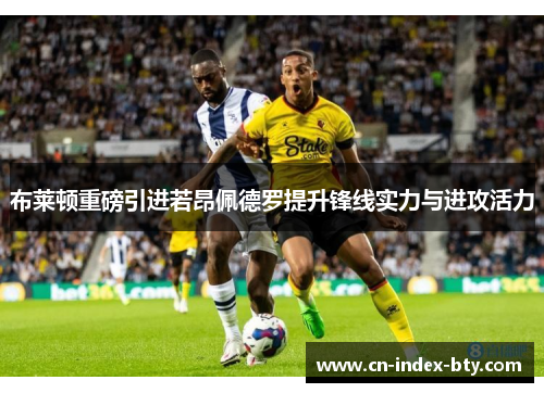 布莱顿重磅引进若昂佩德罗提升锋线实力与进攻活力
