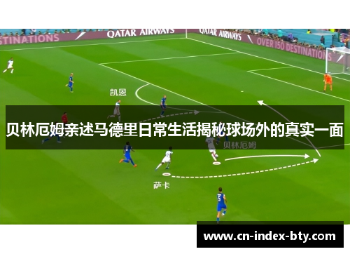 贝林厄姆亲述马德里日常生活揭秘球场外的真实一面 贝林厄姆亲述马德里日常生活揭秘球场外的真实一面