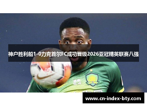 神户胜利船1-0力克首尔FC成功晋级2026亚冠精英联赛八强 神户胜利船1-0力克首尔FC成功晋级2026亚冠精英联赛八强