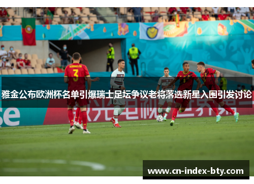 雅金公布欧洲杯名单引爆瑞士足坛争议老将落选新星入围引发讨论 雅金公布欧洲杯名单引爆瑞士足坛争议老将落选新星入围引发讨论