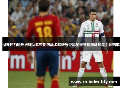 世界杯前瞻焦点球队阵容伤病战术解析与夺冠前景赛程黑马球星主帅赔率 世界杯前瞻焦点球队阵容伤病战术解析与夺冠前景赛程黑马球星主帅赔率
