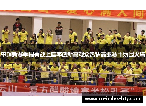 中超新赛季揭幕战上座率创新高观众热情高涨赛事氛围火爆 中超新赛季揭幕战上座率创新高观众热情高涨赛事氛围火爆