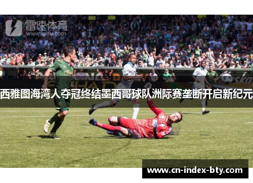 西雅图海湾人夺冠终结墨西哥球队洲际赛垄断开启新纪元 西雅图海湾人夺冠终结墨西哥球队洲际赛垄断开启新纪元