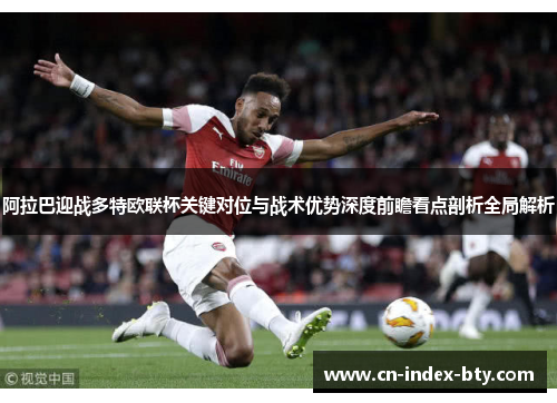 阿拉巴迎战多特欧联杯关键对位与战术优势深度前瞻看点剖析全局解析